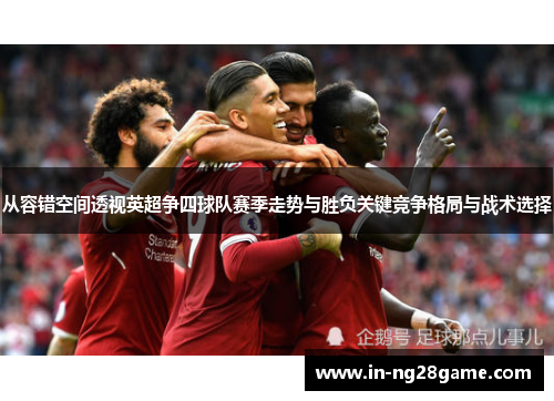 从容错空间透视英超争四球队赛季走势与胜负关键竞争格局与战术选择 从容错空间透视英超争四球队赛季走势与胜负关键竞争格局与战术选择