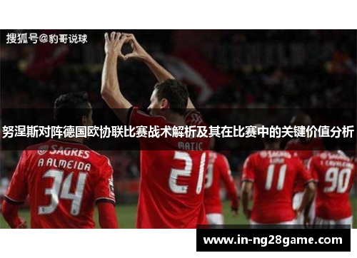努涅斯对阵德国欧协联比赛战术解析及其在比赛中的关键价值分析 努涅斯对阵德国欧协联比赛战术解析及其在比赛中的关键价值分析