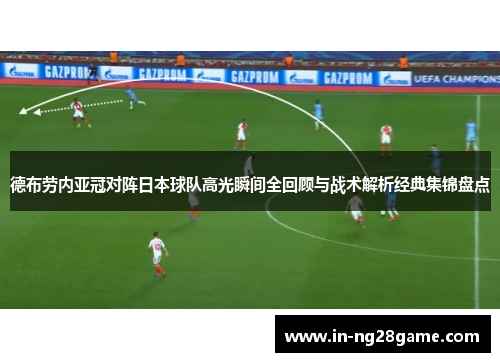 德布劳内亚冠对阵日本球队高光瞬间全回顾与战术解析经典集锦盘点 德布劳内亚冠对阵日本球队高光瞬间全回顾与战术解析经典集锦盘点