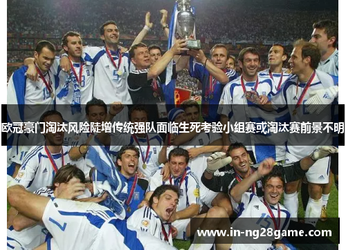 欧冠豪门淘汰风险陡增传统强队面临生死考验小组赛或淘汰赛前景不明