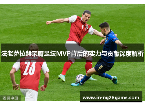 法老萨拉赫荣膺足坛MVP背后的实力与贡献深度解析