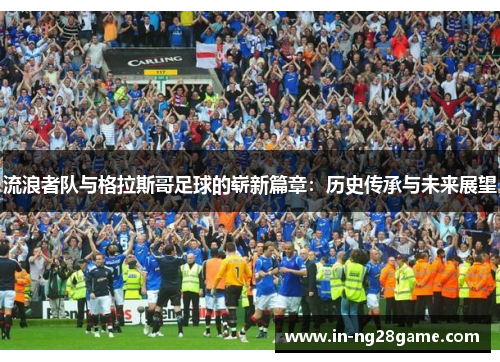 流浪者队与格拉斯哥足球的崭新篇章：历史传承与未来展望