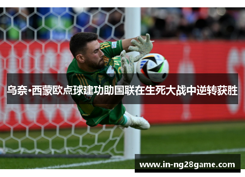 乌奈·西蒙欧点球建功助国联在生死大战中逆转获胜 乌奈·西蒙欧点球建功助国联在生死大战中逆转获胜