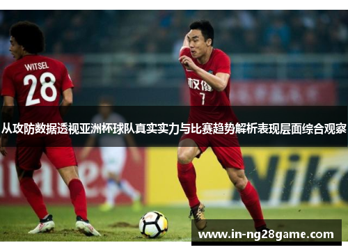 从攻防数据透视亚洲杯球队真实实力与比赛趋势解析表现层面综合观察 从攻防数据透视亚洲杯球队真实实力与比赛趋势解析表现层面综合观察