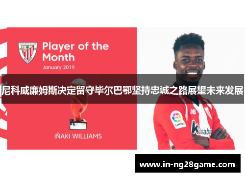尼科威廉姆斯决定留守毕尔巴鄂坚持忠诚之路展望未来发展 尼科威廉姆斯决定留守毕尔巴鄂坚持忠诚之路展望未来发展