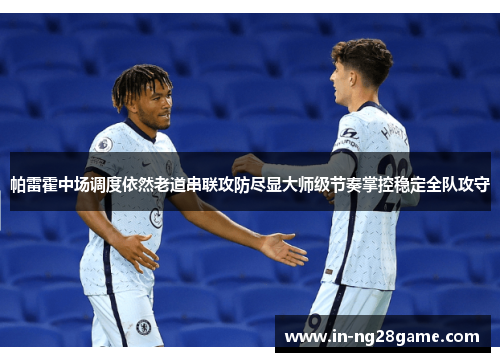 帕雷霍中场调度依然老道串联攻防尽显大师级节奏掌控稳定全队攻守 帕雷霍中场调度依然老道串联攻防尽显大师级节奏掌控稳定全队攻守