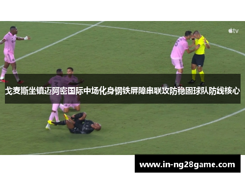 戈麦斯坐镇迈阿密国际中场化身钢铁屏障串联攻防稳固球队防线核心 戈麦斯坐镇迈阿密国际中场化身钢铁屏障串联攻防稳固球队防线核心