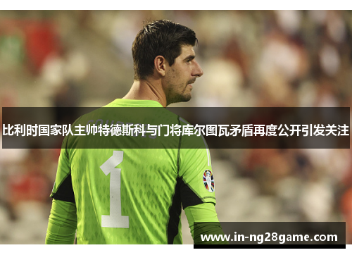比利时国家队主帅特德斯科与门将库尔图瓦矛盾再度公开引发关注 比利时国家队主帅特德斯科与门将库尔图瓦矛盾再度公开引发关注