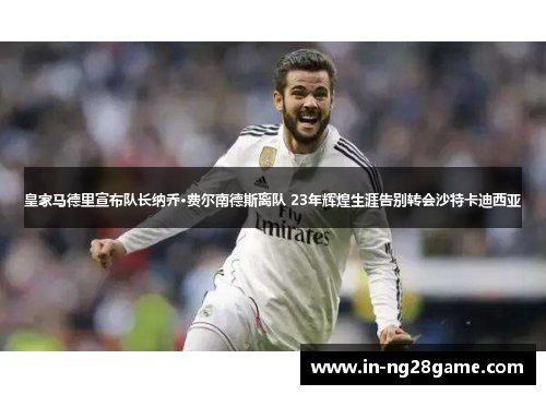 皇家马德里宣布队长纳乔·费尔南德斯离队 23年辉煌生涯告别转会沙特卡迪西亚 皇家马德里宣布队长纳乔·费尔南德斯离队 23年辉煌生涯告别转会沙特卡迪西亚