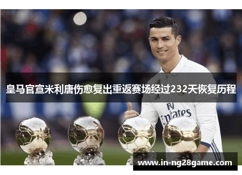 皇马官宣米利唐伤愈复出重返赛场经过232天恢复历程 皇马官宣米利唐伤愈复出重返赛场经过232天恢复历程