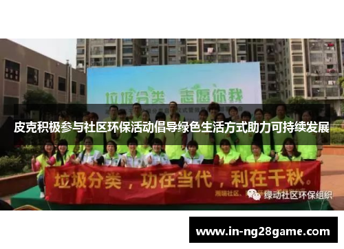 皮克积极参与社区环保活动倡导绿色生活方式助力可持续发展 皮克积极参与社区环保活动倡导绿色生活方式助力可持续发展