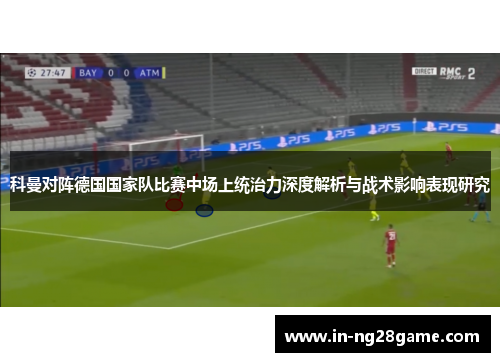 科曼对阵德国国家队比赛中场上统治力深度解析与战术影响表现研究 科曼对阵德国国家队比赛中场上统治力深度解析与战术影响表现研究
