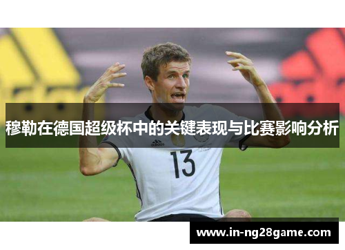 穆勒在德国超级杯中的关键表现与比赛影响分析 穆勒在德国超级杯中的关键表现与比赛影响分析