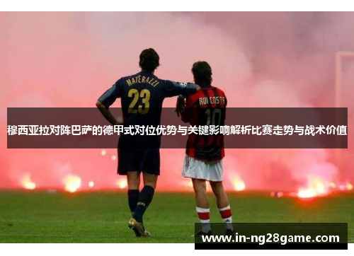 穆西亚拉对阵巴萨的德甲式对位优势与关键影响解析比赛走势与战术价值 穆西亚拉对阵巴萨的德甲式对位优势与关键影响解析比赛走势与战术价值