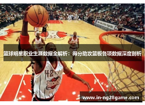 篮球明星职业生涯数据全解析:得分助攻篮板各项数据深度剖析 篮球明星职业生涯数据全解析:得分助攻篮板各项数据深度剖析