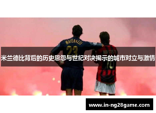 米兰德比背后的历史恩怨与世纪对决揭示的城市对立与激情 米兰德比背后的历史恩怨与世纪对决揭示的城市对立与激情