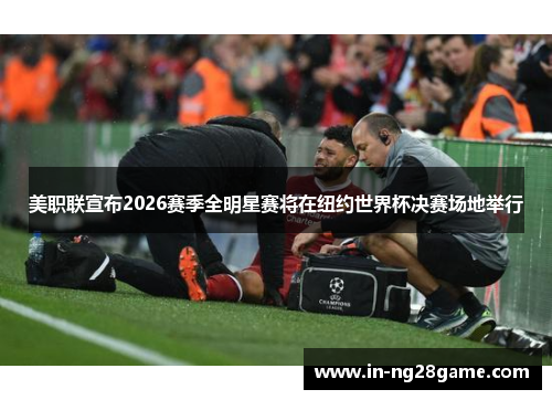 美职联宣布2026赛季全明星赛将在纽约世界杯决赛场地举行 美职联宣布2026赛季全明星赛将在纽约世界杯决赛场地举行
