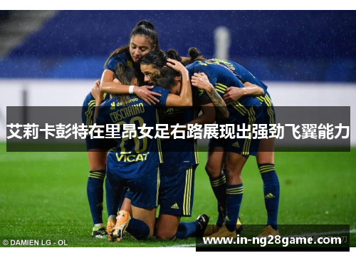 艾莉卡彭特在里昂女足右路展现出强劲飞翼能力 艾莉卡彭特在里昂女足右路展现出强劲飞翼能力
