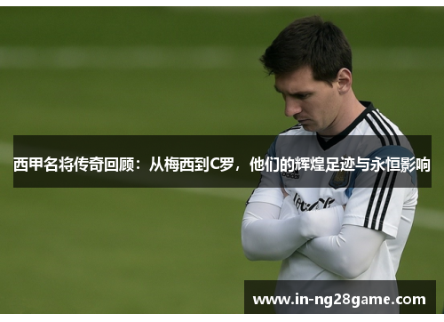 西甲名将传奇回顾：从梅西到C罗，他们的辉煌足迹与永恒影响