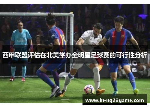 西甲联盟评估在北美举办全明星足球赛的可行性分析