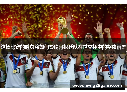 这场比赛的胜负将如何影响阿根廷队在世界杯中的整体前景