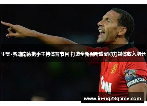里奥·费迪南德携手主持体育节目 打造全新视听盛宴助力媒体收入增长 里奥·费迪南德携手主持体育节目 打造全新视听盛宴助力媒体收入增长
