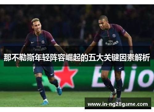 那不勒斯年轻阵容崛起的五大关键因素解析 那不勒斯年轻阵容崛起的五大关键因素解析