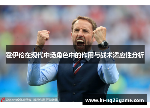 霍伊伦在现代中场角色中的作用与战术适应性分析 霍伊伦在现代中场角色中的作用与战术适应性分析