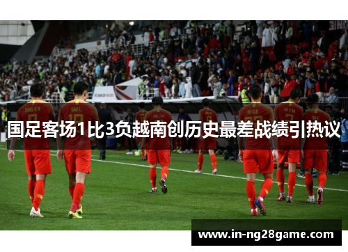 国足客场1比3负越南创历史最差战绩引热议