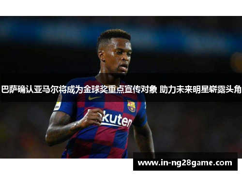 巴萨确认亚马尔将成为金球奖重点宣传对象 助力未来明星崭露头角 巴萨确认亚马尔将成为金球奖重点宣传对象 助力未来明星崭露头角