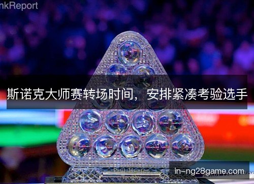 斯诺克大师赛转场时间，安排紧凑考验选手