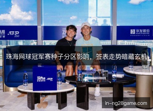 珠海网球冠军赛种子分区影响，签表走势暗藏玄机