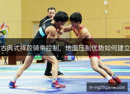古典式摔跤骑乘控制，地面压制优势如何建立