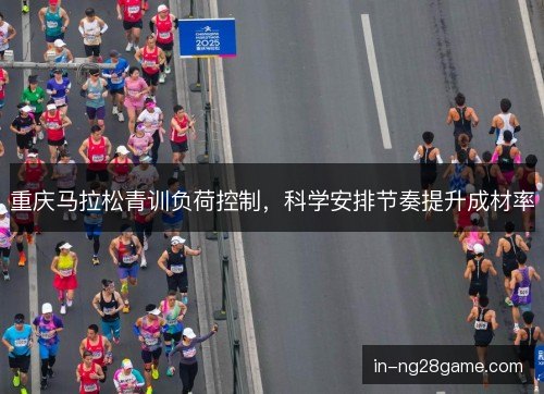 重庆马拉松青训负荷控制，科学安排节奏提升成材率