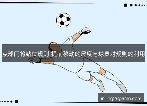 点球门将站位规则 提前移动的尺度与球员对规则的利用 点球门将站位规则 提前移动的尺度与球员对规则的利用