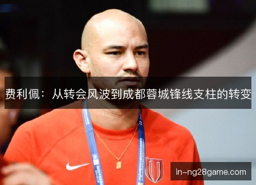 费利佩:从转会风波到成都蓉城锋线支柱的转变 费利佩:从转会风波到成都蓉城锋线支柱的转变