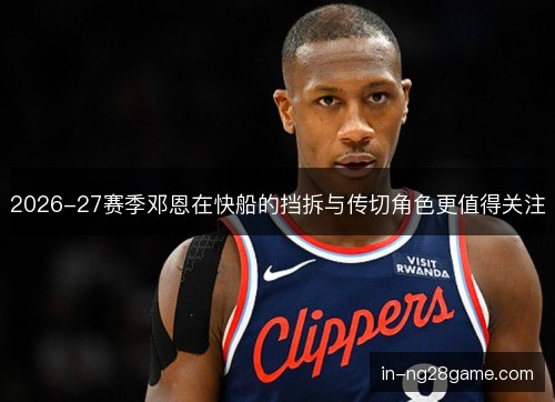 2026-27赛季邓恩在快船的挡拆与传切角色更值得关注